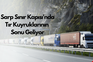 YENİ UYGULAMA İLE SARP SINIR KAPISINDA GÜNLÜK 750 ARAÇ GEÇİŞİ HEDEFLENİYOR